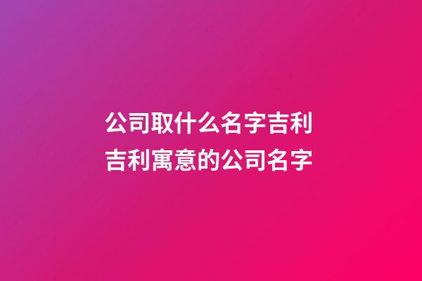 公司取什么名字吉利 吉利寓意的公司名字-第1張-公司起名-玄機派
